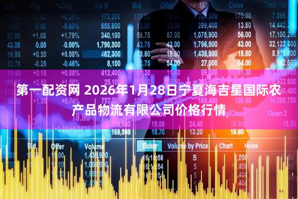 第一配资网 2026年1月28日宁夏海吉星国际农产品物流有限公司价格行情