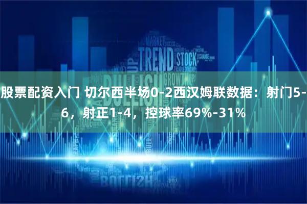 股票配资入门 切尔西半场0-2西汉姆联数据：射门5-6，射正1-4，控球率69%-31%