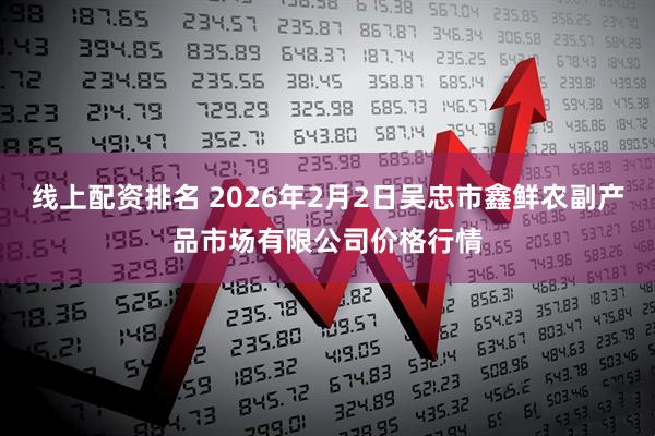 线上配资排名 2026年2月2日吴忠市鑫鲜农副产品市场有限公司价格行情