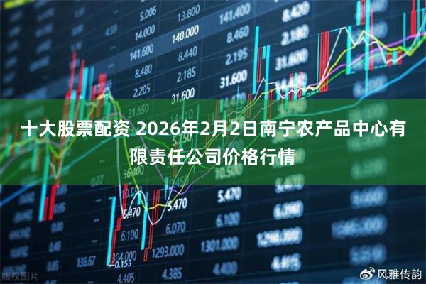 十大股票配资 2026年2月2日南宁农产品中心有限责任公司价格行情