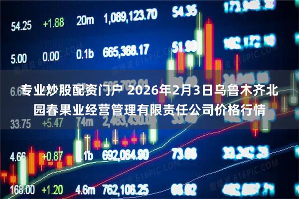 专业炒股配资门户 2026年2月3日乌鲁木齐北园春果业经营管理有限责任公司价格行情