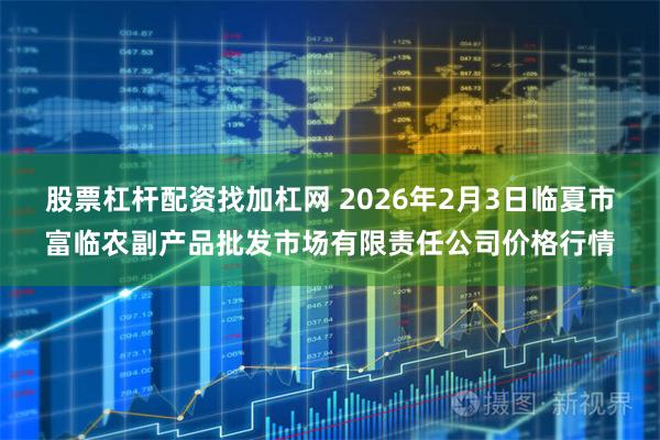 股票杠杆配资找加杠网 2026年2月3日临夏市富临农副产品批发市场有限责任公司价格行情