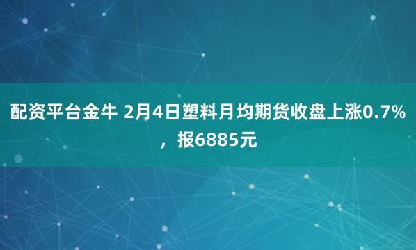 配资平台金牛 2月4日塑料月均期货收盘上涨0.7%，报6885元