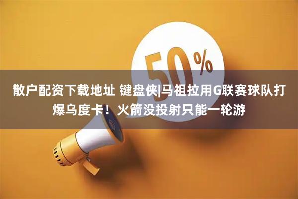 散户配资下载地址 键盘侠|马祖拉用G联赛球队打爆乌度卡！火箭没投射只能一轮游