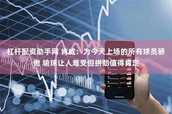 杠杆配资助手网 肯威：为今天上场的所有球员骄傲 输球让人难受但拼劲值得肯定