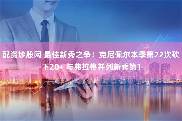 配资炒股网 最佳新秀之争！克尼佩尔本季第22次砍下20+ 与弗拉格并列新秀第1