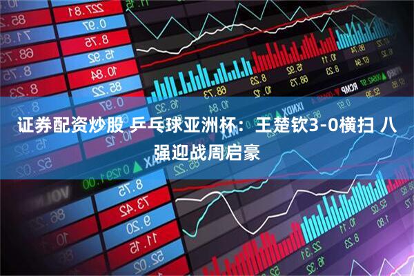 证券配资炒股 乒乓球亚洲杯：王楚钦3-0横扫 八强迎战周启豪