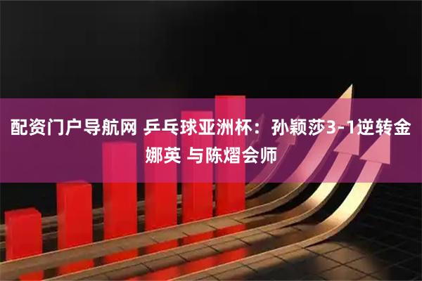 配资门户导航网 乒乓球亚洲杯：孙颖莎3-1逆转金娜英 与陈熠会师