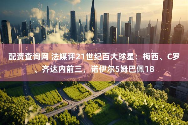 配资查询网 法媒评21世纪百大球星：梅西、C罗、齐达内前三，诺伊尔5姆巴佩18
