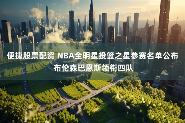 便捷股票配资 NBA全明星投篮之星参赛名单公布 布伦森巴恩斯领衔四队