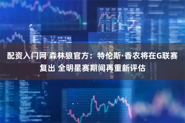 配资入门网 森林狼官方：特伦斯·香农将在G联赛复出 全明星赛期间再重新评估