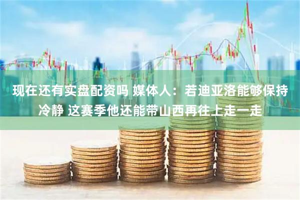 现在还有实盘配资吗 媒体人：若迪亚洛能够保持冷静 这赛季他还能带山西再往上走一走
