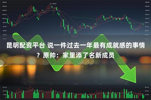 昆明配资平台 说一件过去一年最有成就感的事情？原帅：家里添了名新成员