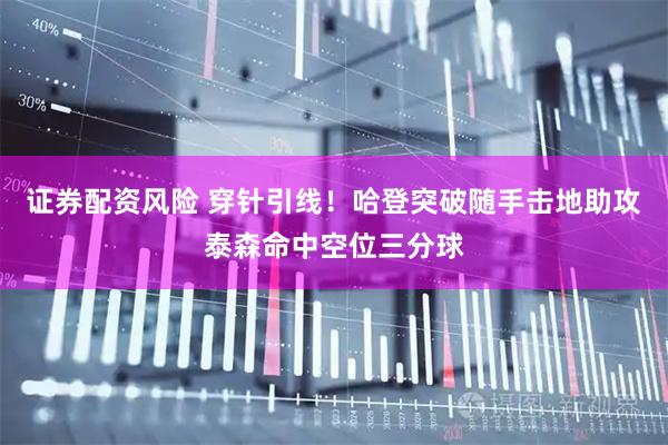 证券配资风险 穿针引线！哈登突破随手击地助攻泰森命中空位三分球