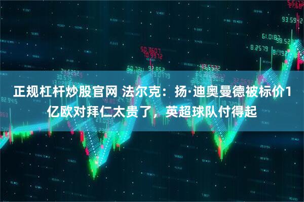 正规杠杆炒股官网 法尔克：扬·迪奥曼德被标价1亿欧对拜仁太贵了，英超球队付得起