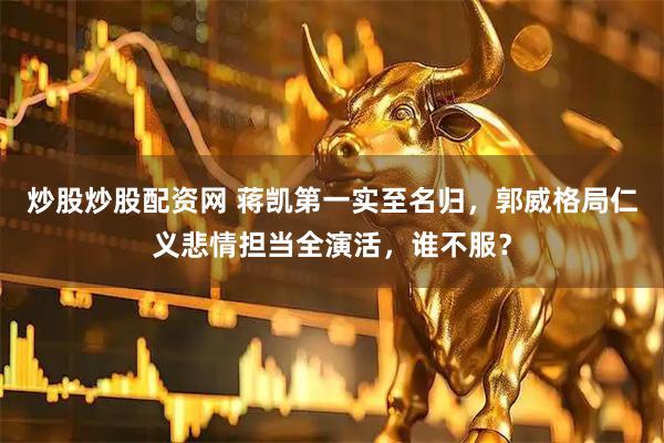 炒股炒股配资网 蒋凯第一实至名归，郭威格局仁义悲情担当全演活，谁不服？