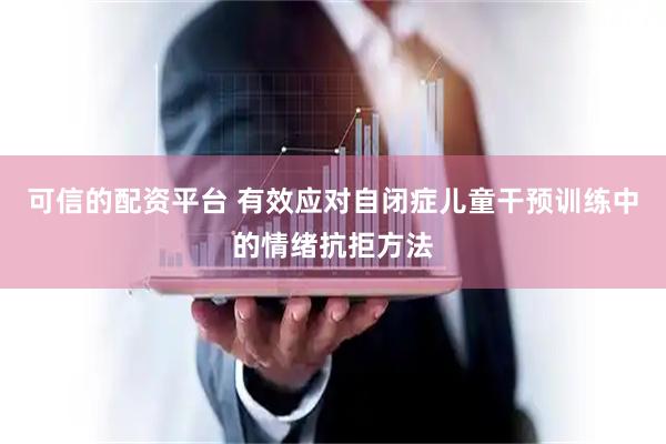 可信的配资平台 有效应对自闭症儿童干预训练中的情绪抗拒方法