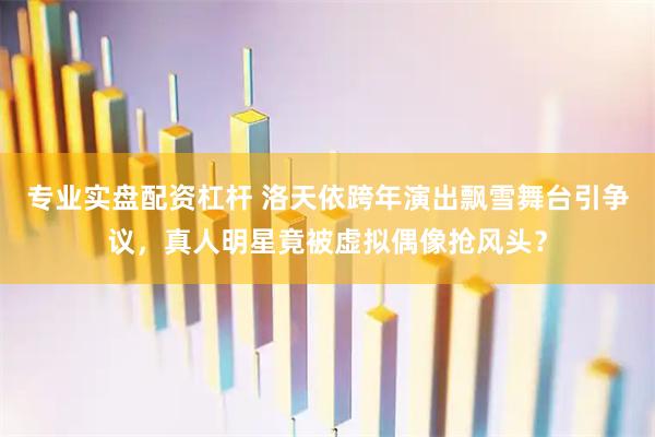 专业实盘配资杠杆 洛天依跨年演出飘雪舞台引争议，真人明星竟被虚拟偶像抢风头？