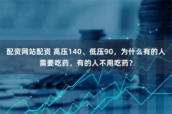 配资网站配资 高压140、低压90，为什么有的人需要吃药，有的人不用吃药？