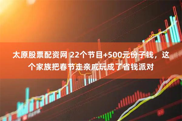 太原股票配资网 22个节目+500元份子钱，这个家族把春节走亲戚玩成了省钱派对