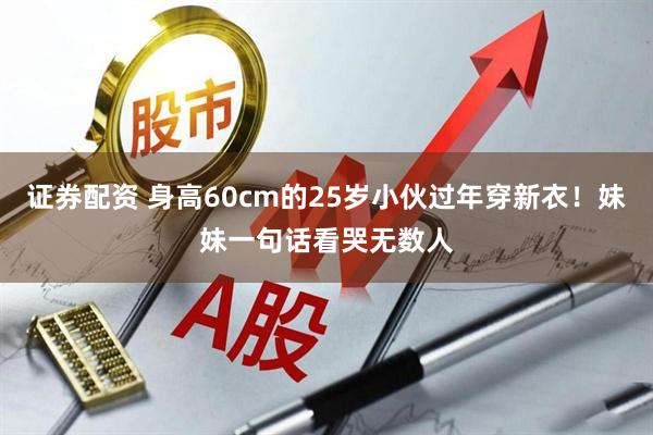 证券配资 身高60cm的25岁小伙过年穿新衣！妹妹一句话看哭无数人