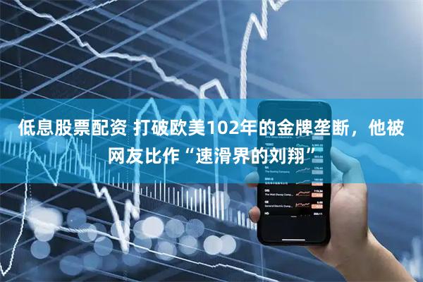低息股票配资 打破欧美102年的金牌垄断，他被网友比作“速滑界的刘翔”