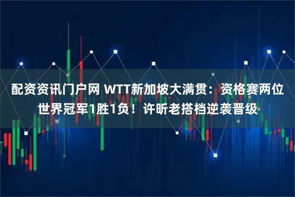 配资资讯门户网 WTT新加坡大满贯：资格赛两位世界冠军1胜1负！许昕老搭档逆袭晋级