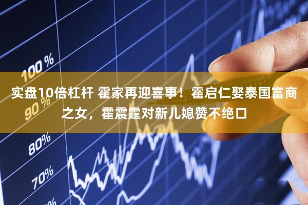 实盘10倍杠杆 霍家再迎喜事！霍启仁娶泰国富商之女，霍震霆对新儿媳赞不绝口
