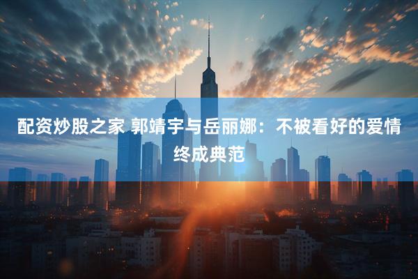 配资炒股之家 郭靖宇与岳丽娜：不被看好的爱情终成典范