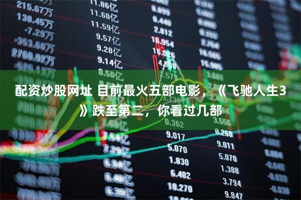 配资炒股网址 目前最火五部电影，《飞驰人生3》跌至第二，你看过几部
