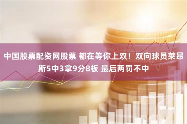 中国股票配资网股票 都在等你上双！双向球员莱昂斯5中3拿9分8板 最后两罚不中