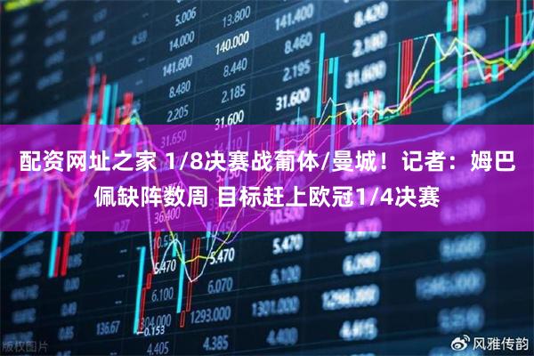 配资网址之家 1/8决赛战葡体/曼城！记者：姆巴佩缺阵数周 目标赶上欧冠1/4决赛