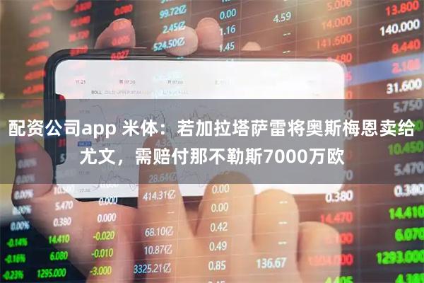 配资公司app 米体：若加拉塔萨雷将奥斯梅恩卖给尤文，需赔付那不勒斯7000万欧