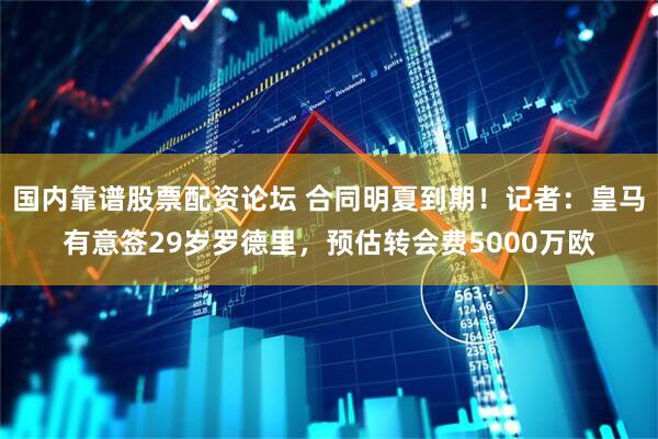 国内靠谱股票配资论坛 合同明夏到期！记者：皇马有意签29岁罗德里，预估转会费5000万欧