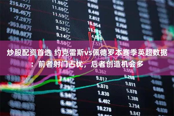 炒股配资首选 约克雷斯vs佩德罗本赛季英超数据：前者射门占优，后者创造机会多