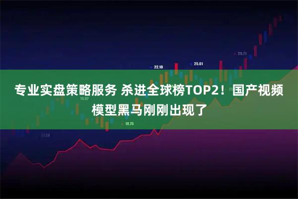 专业实盘策略服务 杀进全球榜TOP2！国产视频模型黑马刚刚出现了