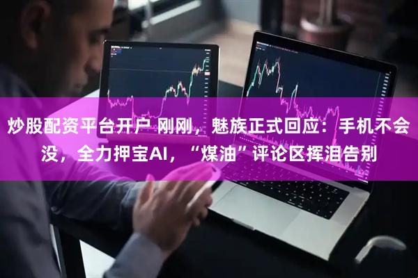 炒股配资平台开户 刚刚，魅族正式回应：手机不会没，全力押宝AI，“煤油”评论区挥泪告别