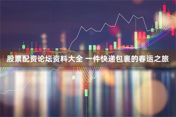 股票配资论坛资料大全 一件快递包裹的春运之旅