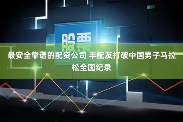 最安全靠谱的配资公司 丰配友打破中国男子马拉松全国纪录