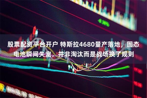 股票配资平台开户 特斯拉4680量产落地，固态电池瞬间失宠，并非淘汰而是战场换了规则