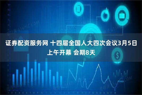 证券配资服务网 十四届全国人大四次会议3月5日上午开幕 会期8天