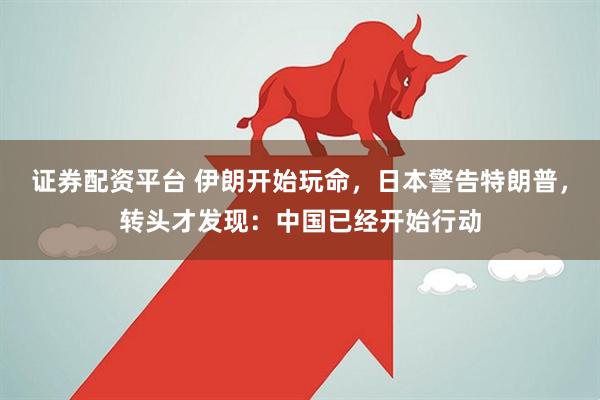 证券配资平台 伊朗开始玩命，日本警告特朗普，转头才发现：中国已经开始行动