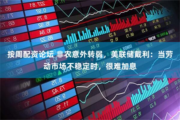 按周配资论坛 非农意外转弱，美联储戴利：当劳动市场不稳定时，很难加息