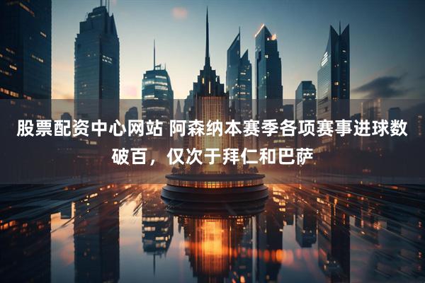股票配资中心网站 阿森纳本赛季各项赛事进球数破百，仅次于拜仁和巴萨