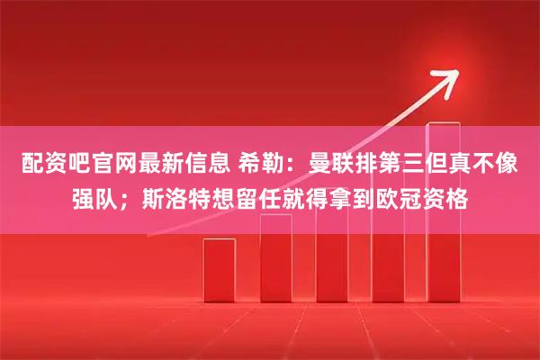 配资吧官网最新信息 希勒：曼联排第三但真不像强队；斯洛特想留任就得拿到欧冠资格