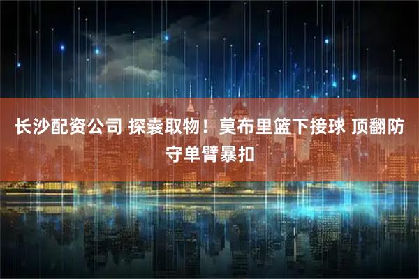 长沙配资公司 探囊取物！莫布里篮下接球 顶翻防守单臂暴扣