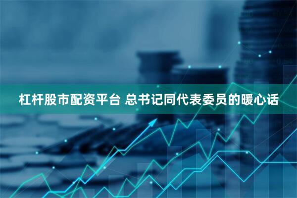 杠杆股市配资平台 总书记同代表委员的暖心话