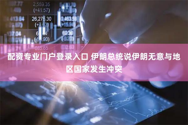 配资专业门户登录入口 伊朗总统说伊朗无意与地区国家发生冲突