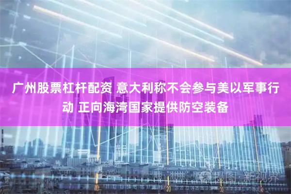 广州股票杠杆配资 意大利称不会参与美以军事行动 正向海湾国家提供防空装备