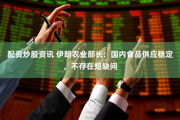 配资炒股资讯 伊朗农业部长：国内食品供应稳定，不存在短缺问
